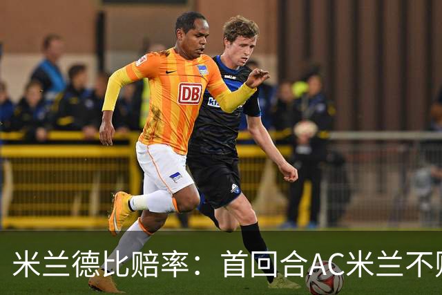 米兰德比赔率：首回合AC米兰不败 国米强弩之末